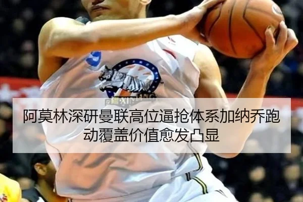 阿莫林深研曼联高位逼抢体系加纳乔跑动覆盖价值愈发凸显