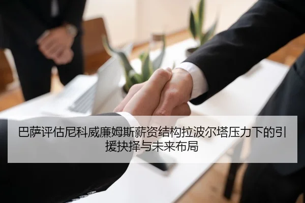巴萨评估尼科威廉姆斯薪资结构拉波尔塔压力下的引援抉择与未来布局