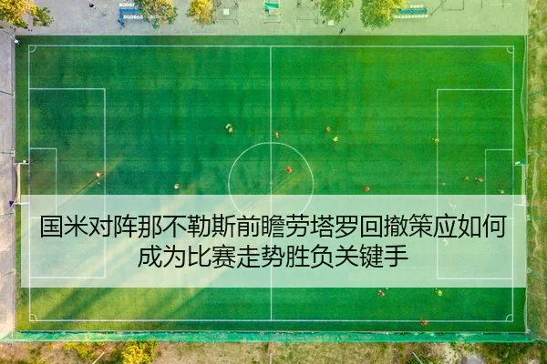 国米对阵那不勒斯前瞻劳塔罗回撤策应如何成为比赛走势胜负关键手