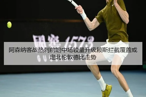 阿森纳客战热刺前瞻中场较量升级赖斯拦截覆盖或定北伦敦德比走势