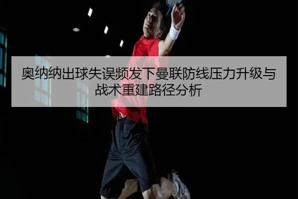 奥纳纳出球失误频发下曼联防线压力升级与战术重建路径分析