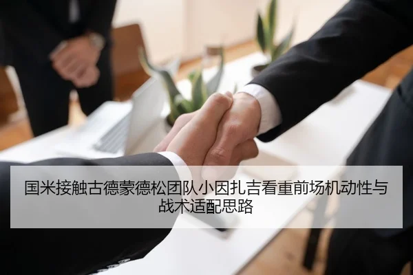 国米接触古德蒙德松团队小因扎吉看重前场机动性与战术适配思路